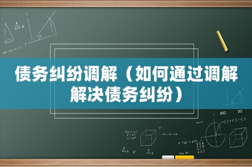 債務(wù)糾紛調(diào)解（如何通過調(diào)解解決債務(wù)糾紛）