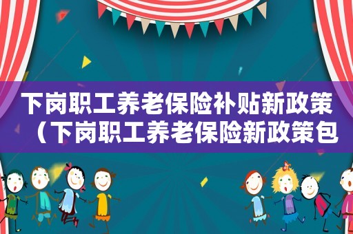 下崗職工養老保險補貼新政策（下崗職工養老保險新政策包括哪些方面）