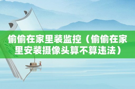 偷偷在家里裝監控（偷偷在家里安裝攝像頭算不算違法）