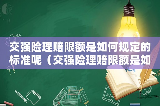 交強險理賠限額是如何規定的標準呢（交強險理賠限額是如何規定的標準）