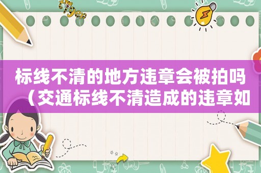 標線不清的地方違章會被拍嗎（交通標線不清造成的違章如何辦理）