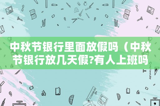 中秋節(jié)銀行里面放假嗎（中秋節(jié)銀行放幾天假?有人上班嗎?）