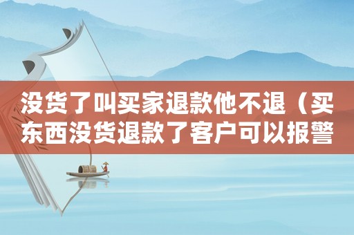 沒(méi)貨了叫買家退款他不退（買東西沒(méi)貨退款了客戶可以報(bào)警嗎）