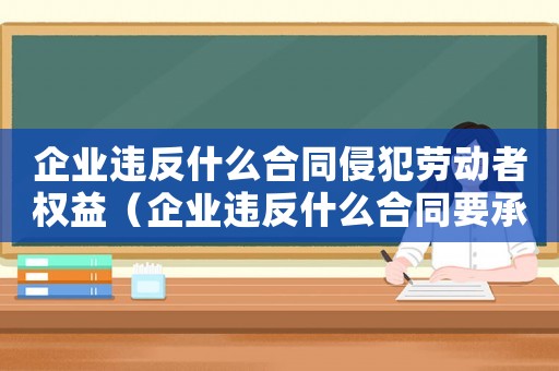 企業(yè)違反什么合同侵犯勞動(dòng)者權(quán)益（企業(yè)違反什么合同要承擔(dān)什么責(zé)任）
