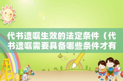 代書遺囑生效的法定條件（代書遺囑需要具備哪些條件才有效）