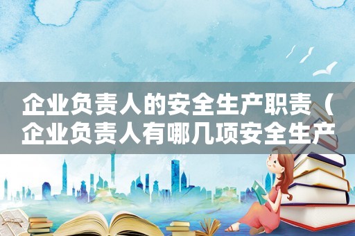 企業負責人的安全生產職責（企業負責人有哪幾項安全生產職責呢）