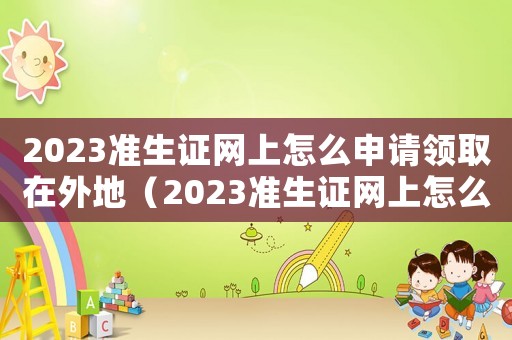 2023準(zhǔn)生證網(wǎng)上怎么申請領(lǐng)取在外地（2023準(zhǔn)生證網(wǎng)上怎么申請領(lǐng)取）