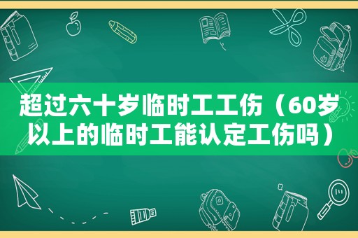超過(guò)六十歲臨時(shí)工工傷（60歲以上的臨時(shí)工能認(rèn)定工傷嗎）