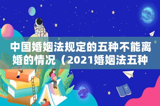 中國婚姻法規(guī)定的五種不能離婚的情況（2021婚姻法五種情況禁止離婚）