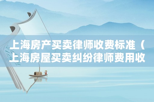 上海房產(chǎn)買(mǎi)賣(mài)律師收費(fèi)標(biāo)準(zhǔn)（上海房屋買(mǎi)賣(mài)糾紛律師費(fèi)用收取標(biāo)準(zhǔn)）