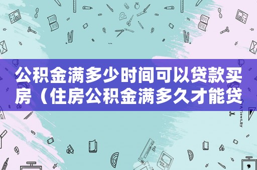 公積金滿多少時間可以貸款買房（住房公積金滿多久才能貸款買房呢）