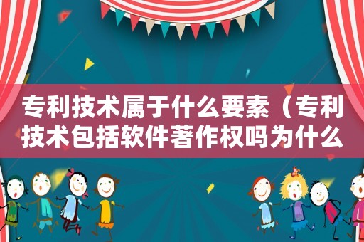 專利技術屬于什么要素（專利技術包括軟件著作權嗎為什么）