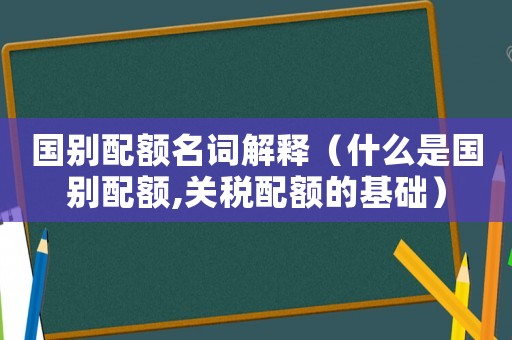 國別配額名詞解釋（什么是國別配額,關稅配額的基礎）
