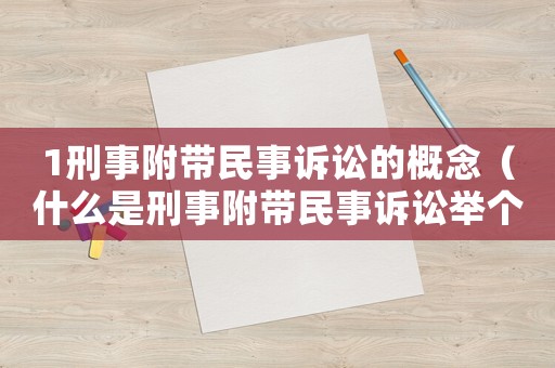 1刑事附帶民事訴訟的概念（什么是刑事附帶民事訴訟舉個例子）