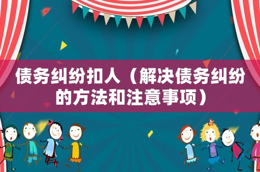 債務(wù)糾紛扣人（解決債務(wù)糾紛的方法和注意事項(xiàng)）