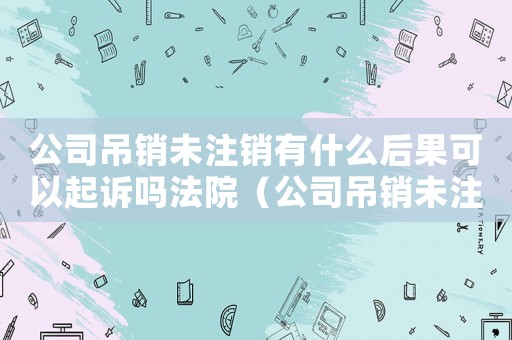 公司吊銷未注銷有什么后果可以起訴嗎法院（公司吊銷未注銷有什么后果可以起訴嗎）
