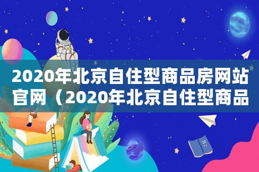 2020年北京自住型商品房網站官網（2020年北京自住型商品房網站）