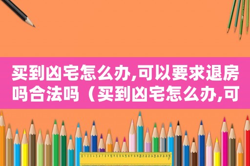 買到兇宅怎么辦,可以要求退房嗎合法嗎（買到兇宅怎么辦,可以要求退房嗎）