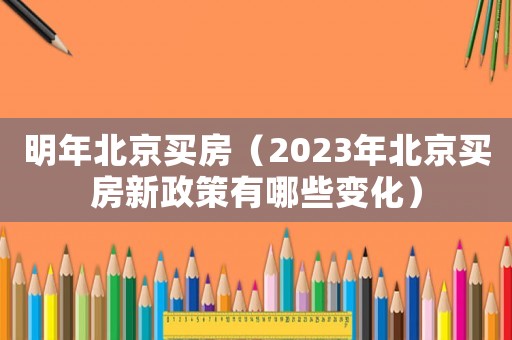 明年北京買房（2023年北京買房新政策有哪些變化）