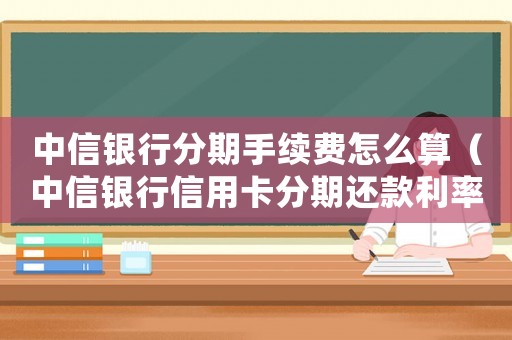 中信銀行分期手續(xù)費怎么算（中信銀行信用卡分期還款利率是多少?）