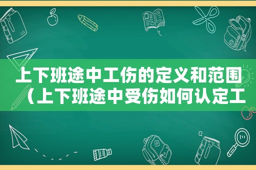 上下班途中工傷的定義和范圍（上下班途中受傷如何認定工傷等級）
