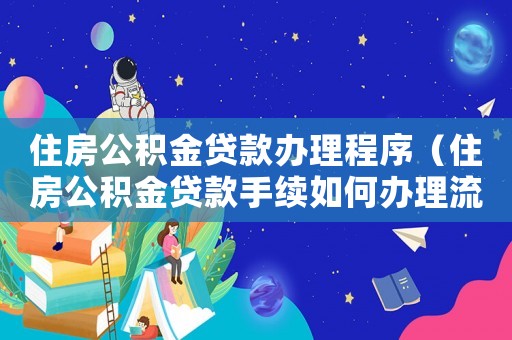 住房公積金貸款辦理程序（住房公積金貸款手續如何辦理流程）
