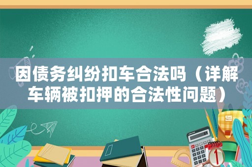 因債務糾紛扣車合法嗎（詳解車輛被扣押的合法性問題）