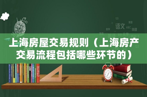 上海房屋交易規則（上海房產交易流程包括哪些環節的）