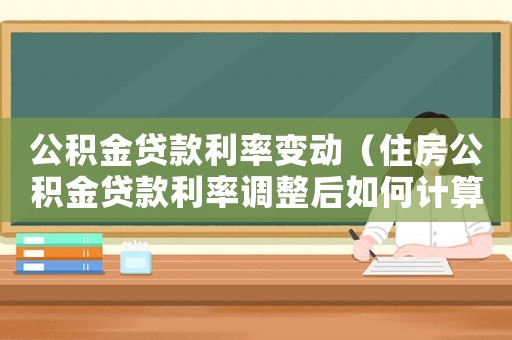 公積金貸款利率變動（住房公積金貸款利率調整后如何計算）