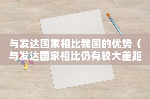 與發達國家相比我國的優勢（與發達國家相比仍有較大差距的方面在于）