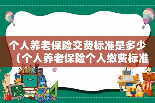 個人養老保險交費標準是多少（個人養老保險個人繳費標準是多少）