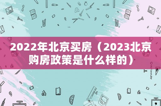 2022年北京買房（2023北京購房政策是什么樣的）
