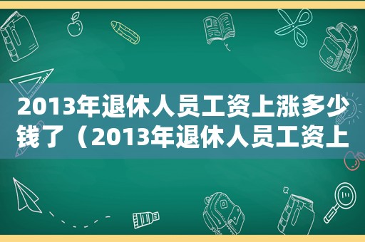 2013年退休人員工資上漲多少錢了（2013年退休人員工資上漲多少錢）