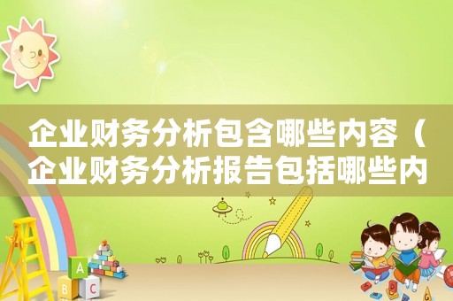 企業財務分析包含哪些內容（企業財務分析報告包括哪些內容和內容）