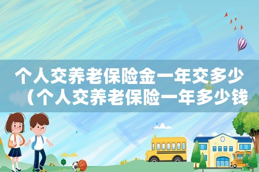 個人交養老保險金一年交多少（個人交養老保險一年多少錢單位工作了）