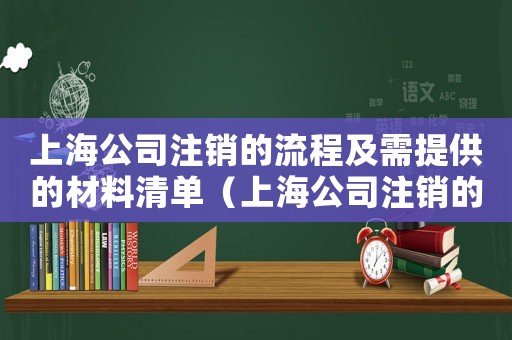 上海公司注銷的流程及需提供的材料清單（上海公司注銷的流程及需提供的材料）