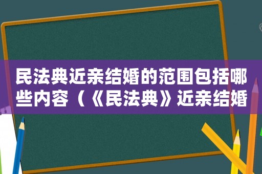 民法典近親結婚的范圍包括哪些內容（《民法典》近親結婚的范圍包括哪些）