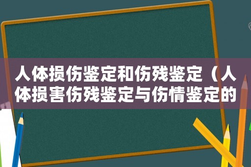 人體損傷鑒定和傷殘鑒定（人體損害傷殘鑒定與傷情鑒定的區別）