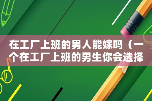 在工廠上班的男人能嫁嗎（一個(gè)在工廠上班的男生你會(huì)選擇嗎）