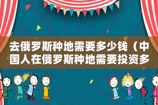 去俄羅斯種地需要多少錢（中國人在俄羅斯種地需要投資多少錢）