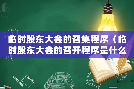 臨時股東大會的召集程序（臨時股東大會的召開程序是什么意思）