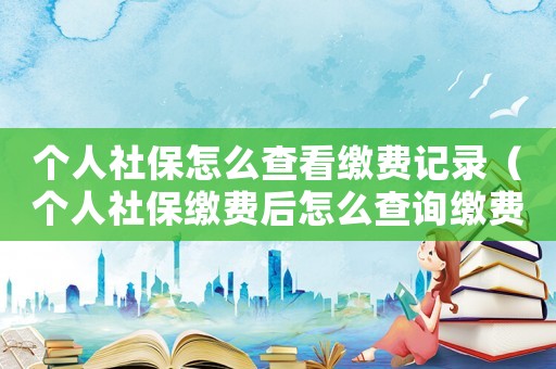 個人社保怎么查看繳費記錄（個人社保繳費后怎么查詢繳費記錄）