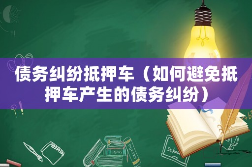債務(wù)糾紛抵押車（如何避免抵押車產(chǎn)生的債務(wù)糾紛）