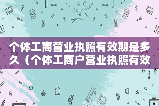 個體工商營業執照有效期是多久（個體工商戶營業執照有效期多長時間）