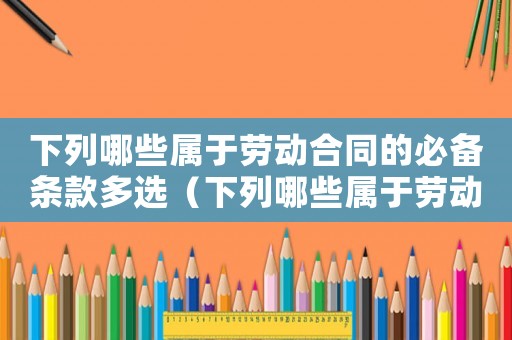 下列哪些屬于勞動合同的必備條款多選（下列哪些屬于勞動合同的必備條款?）