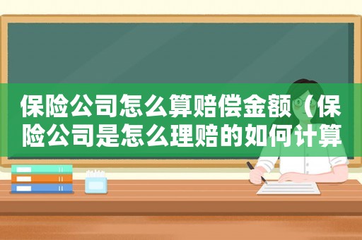 保險公司怎么算賠償金額（保險公司是怎么理賠的如何計算的）