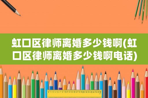虹口區律師離婚多少錢啊(虹口區律師離婚多少錢啊電話)