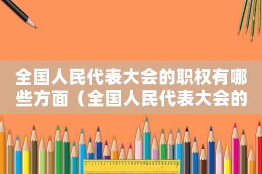 全國人民代表大會的職權有哪些方面（全國人民代表大會的職權有哪些方面）