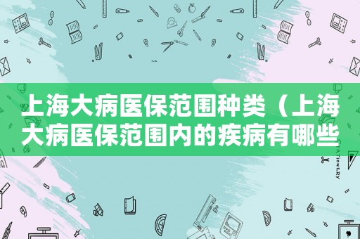上海大病醫保范圍種類（上海大病醫保范圍內的疾病有哪些）