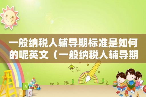 一般納稅人輔導期標準是如何的呢英文（一般納稅人輔導期標準是如何的呢）
